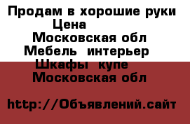 Продам в хорошие руки › Цена ­ 12 000 - Московская обл. Мебель, интерьер » Шкафы, купе   . Московская обл.